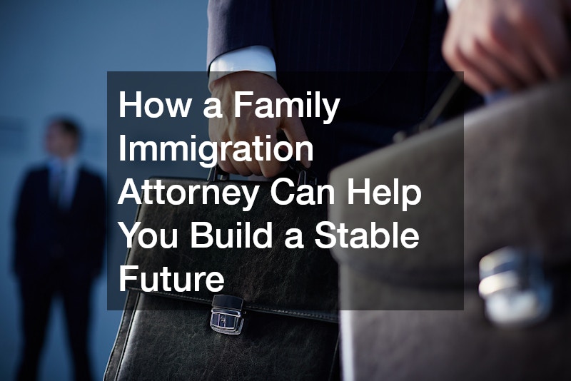 How a Family Immigration Attorney Can Help You Build a Stable Future